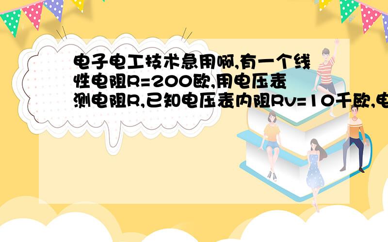 电子电工技术急用啊,有一个线性电阻R=200欧,用电压表测电阻R,已知电压表内阻Rv=10千欧,电流表内阻Ra=0.2欧