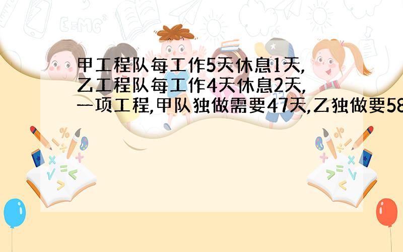 甲工程队每工作5天休息1天,乙工程队每工作4天休息2天,一项工程,甲队独做需要47天,乙独做要58天,如果甲乙合作,多少