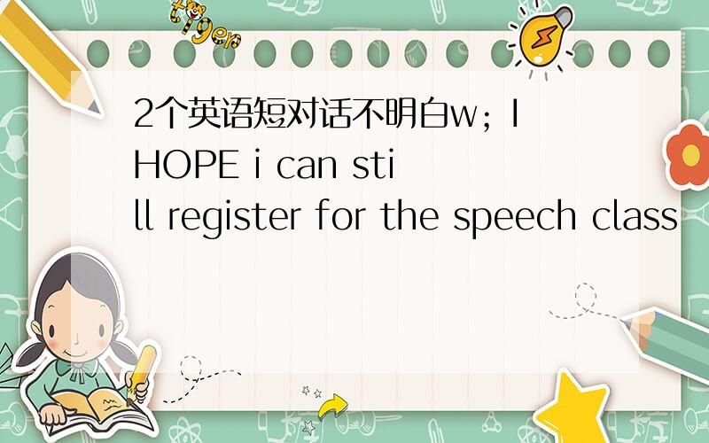 2个英语短对话不明白w；I HOPE i can still register for the speech class