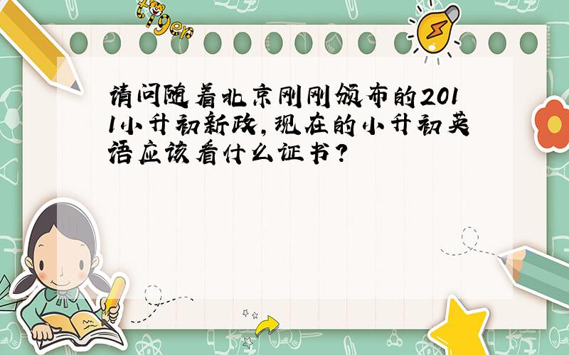 请问随着北京刚刚颁布的2011小升初新政,现在的小升初英语应该看什么证书?