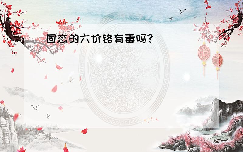 固态的六价铬有毒吗?