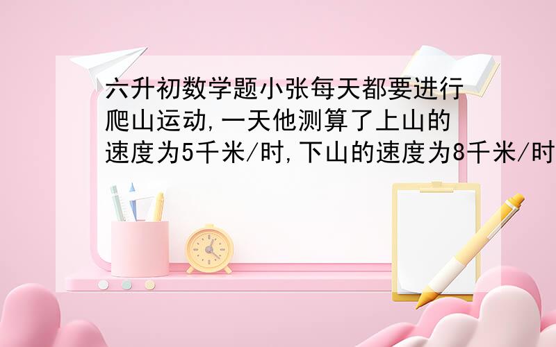 六升初数学题小张每天都要进行爬山运动,一天他测算了上山的速度为5千米/时,下山的速度为8千米/时,那么他这次上下山的平均