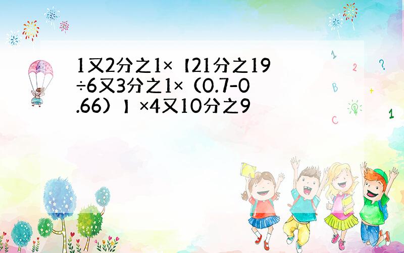 1又2分之1×【21分之19÷6又3分之1×（0.7-0.66）】×4又10分之9