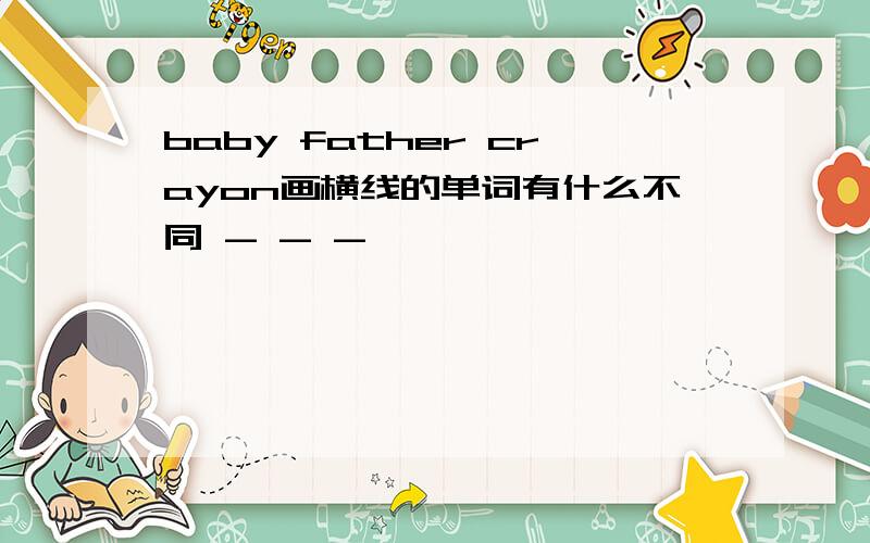 baby father crayon画横线的单词有什么不同 - - -