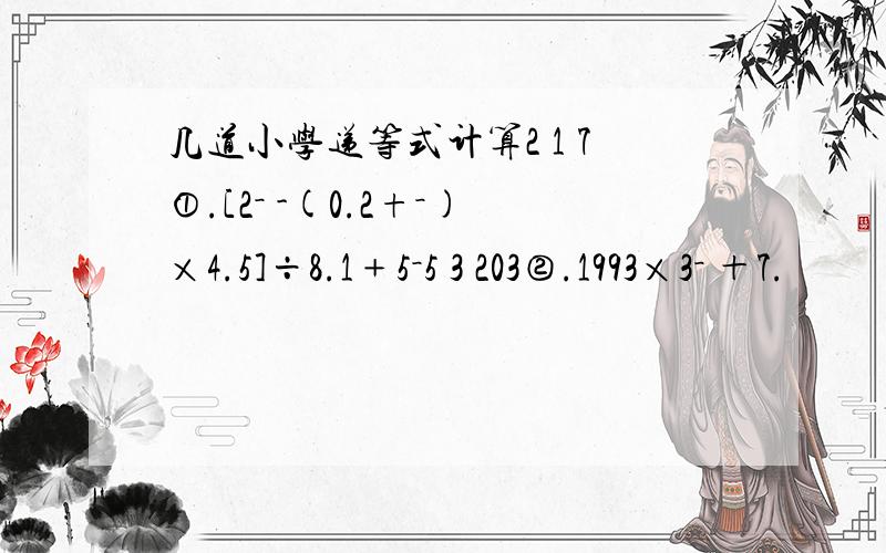 几道小学递等式计算2 1 7①.[2－ -(0.2+－)×4.5]÷8.1﹢5－5 3 203②.1993×3－ ＋7.