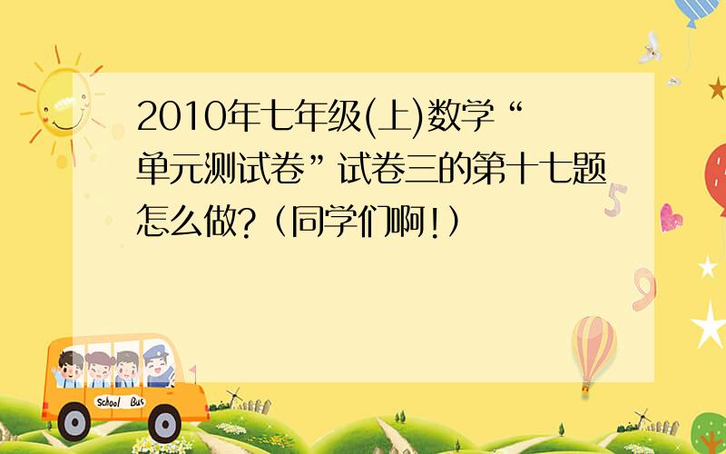 2010年七年级(上)数学“单元测试卷”试卷三的第十七题怎么做?（同学们啊!）