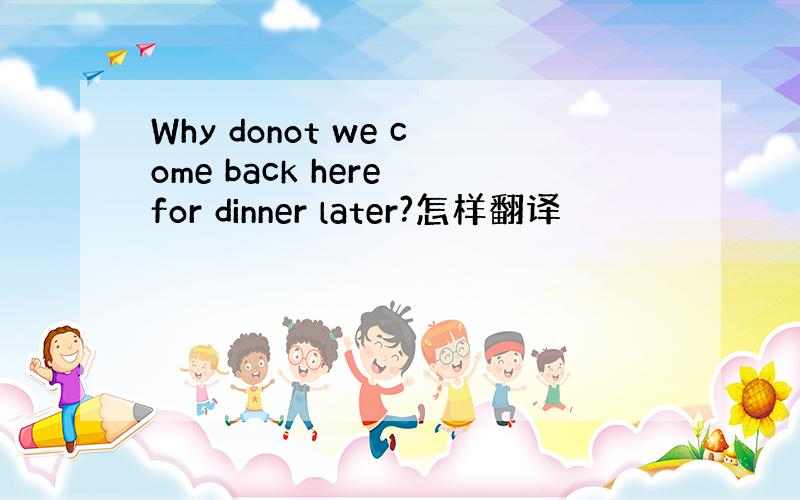 Why donot we come back here for dinner later?怎样翻译