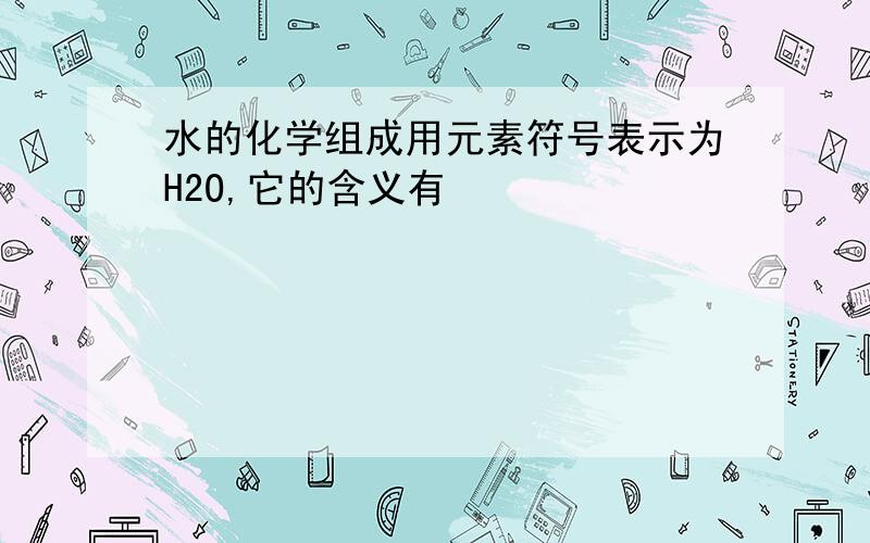 水的化学组成用元素符号表示为H2O,它的含义有