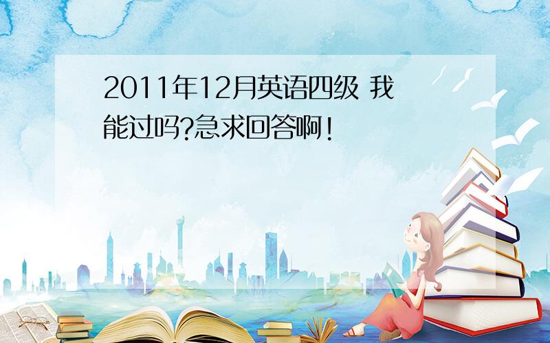 2011年12月英语四级 我能过吗?急求回答啊!