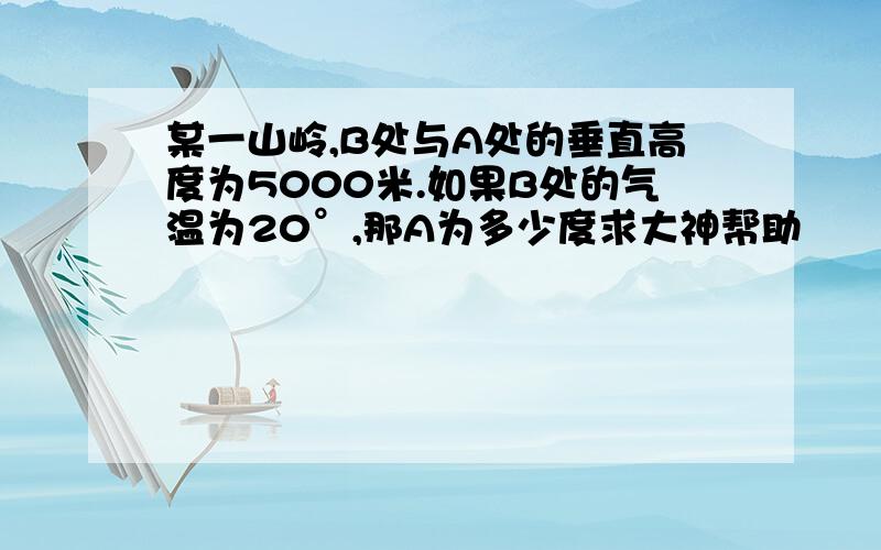 某一山岭,B处与A处的垂直高度为5000米.如果B处的气温为20°,那A为多少度求大神帮助