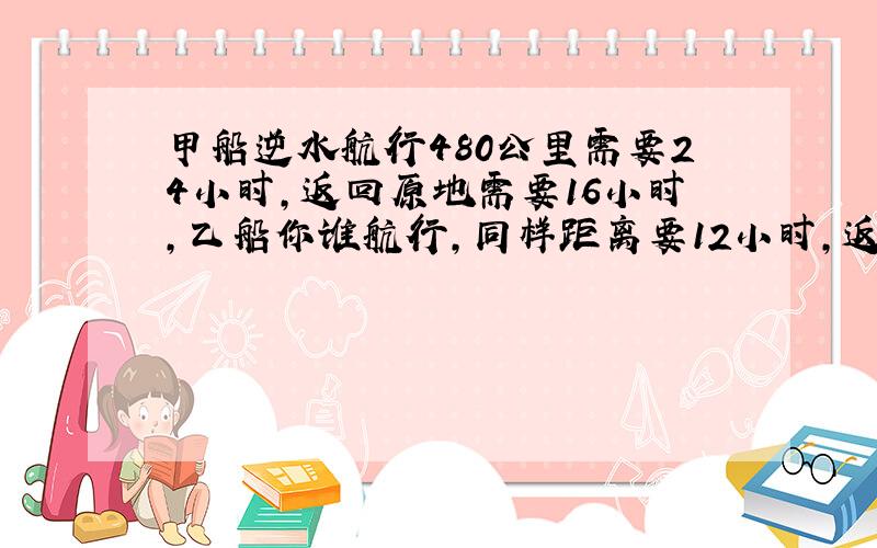 甲船逆水航行480公里需要24小时,返回原地需要16小时,乙船你谁航行,同样距离要12小时,返回需要多少时间?