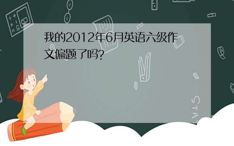 我的2012年6月英语六级作文偏题了吗?