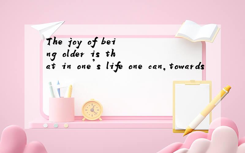 The joy of being older is that in one's life one can,towards