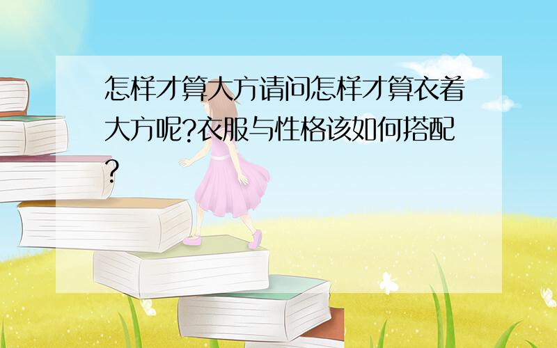 怎样才算大方请问怎样才算衣着大方呢?衣服与性格该如何搭配?