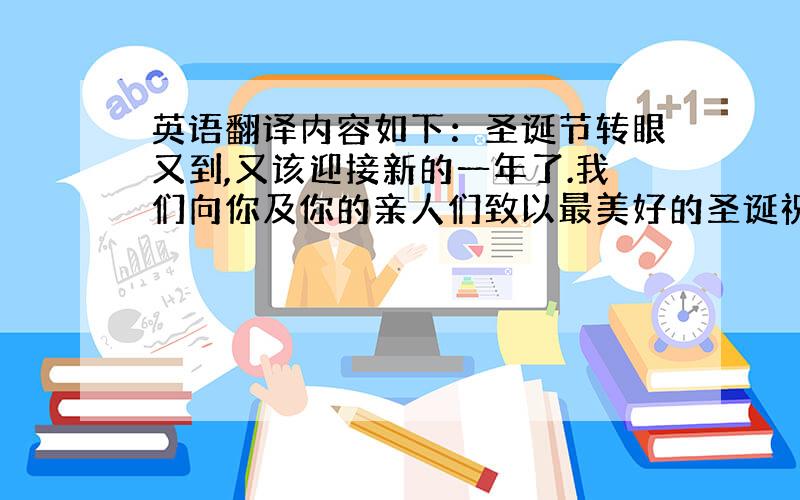 英语翻译内容如下：圣诞节转眼又到,又该迎接新的一年了.我们向你及你的亲人们致以最美好的圣诞祝福.在过去的时间内,我们之间