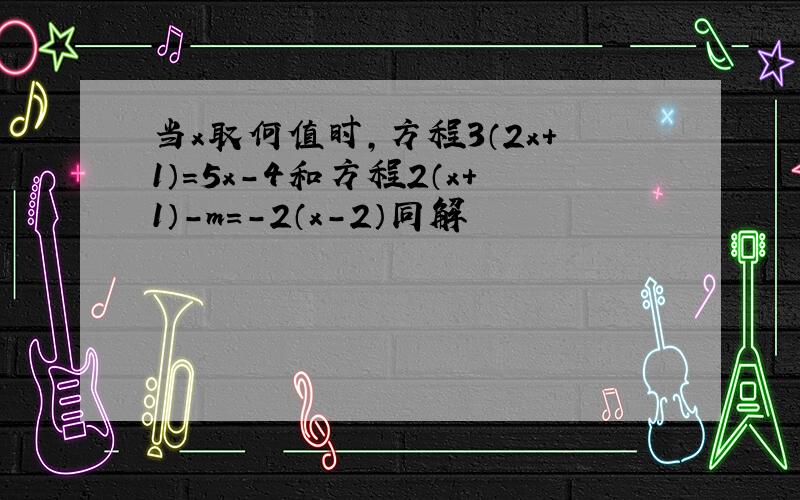 当x取何值时,方程3（2x+1）＝5x－4和方程2（x+1）－m=－2（x－2）同解