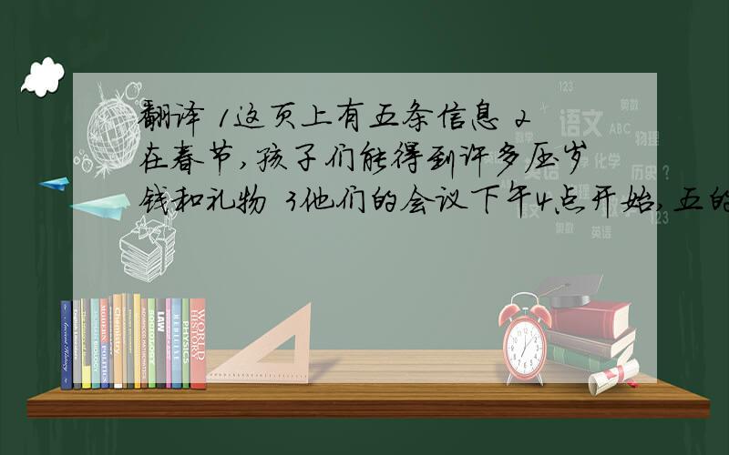 翻译 1这页上有五条信息 2在春节,孩子们能得到许多压岁钱和礼物 3他们的会议下午4点开始,五的结束