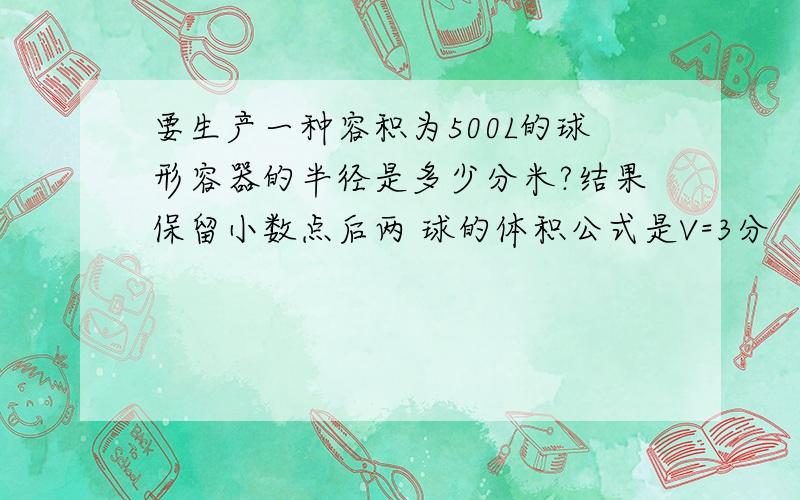 要生产一种容积为500L的球形容器的半径是多少分米?结果保留小数点后两 球的体积公式是V=3分