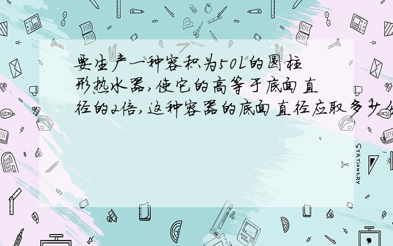 要生产一种容积为50L的圆柱形热水器,使它的高等于底面直径的2倍,这种容器的底面直径应取多少分米?