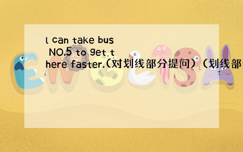 l can take bus NO.5 to get there faster.(对划线部分提问)（划线部分是NO.5)