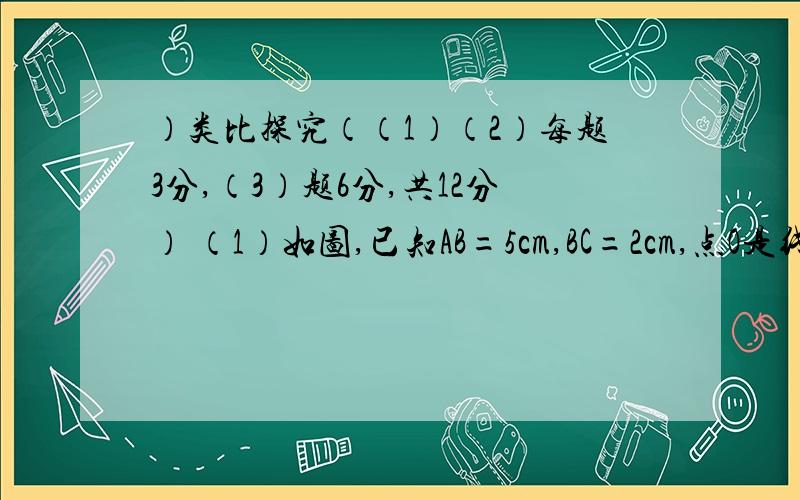 ）类比探究（（1）（2）每题3分,（3）题6分,共12分） （1）如图,已知AB=5cm,BC=2cm,点O是线段AC的