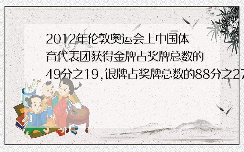 2012年伦敦奥运会上中国体育代表团获得金牌占奖牌总数的49分之19,银牌占奖牌总数的88分之27,铜牌占奖牌