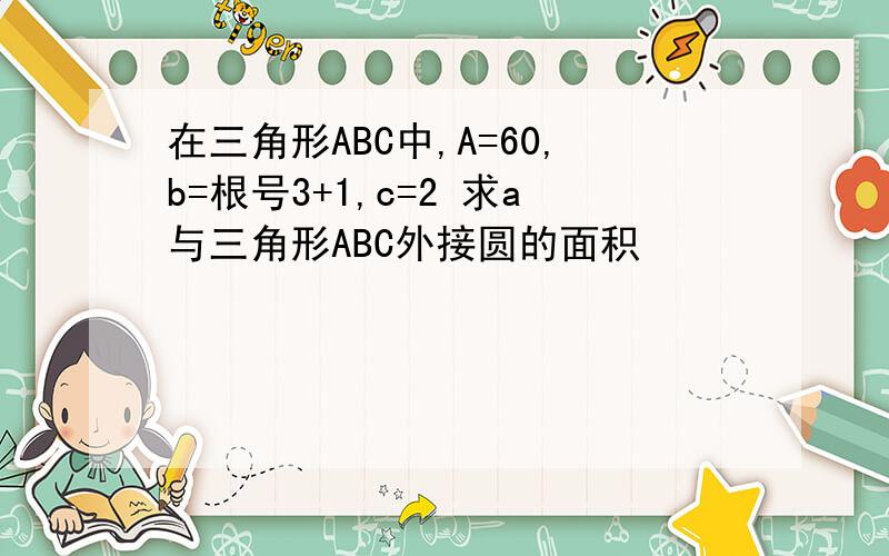 在三角形ABC中,A=60,b=根号3+1,c=2 求a与三角形ABC外接圆的面积