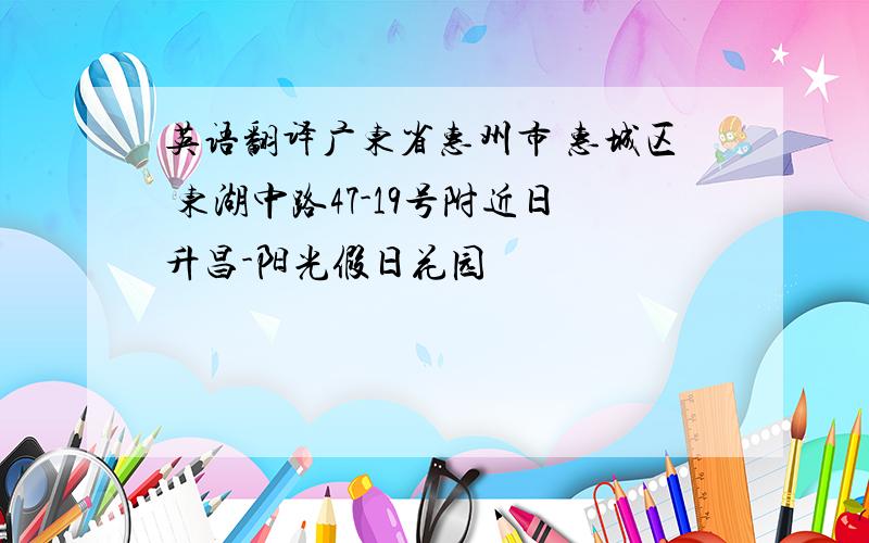 英语翻译广东省惠州市 惠城区 东湖中路47-19号附近日升昌-阳光假日花园