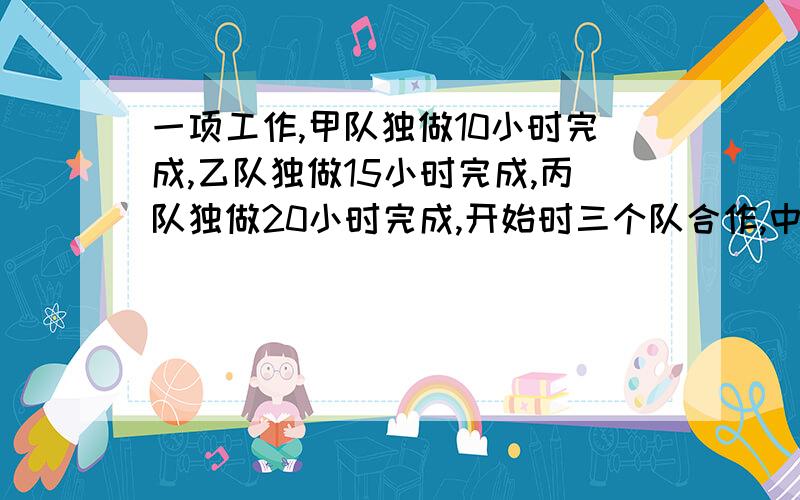 一项工作,甲队独做10小时完成,乙队独做15小时完成,丙队独做20小时完成,开始时三个队合作,中途甲队另有任务,有乙,丙