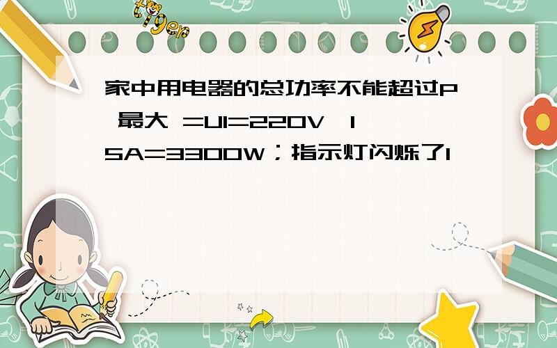 家中用电器的总功率不能超过P 最大 =UI=220V×15A=3300W；指示灯闪烁了1