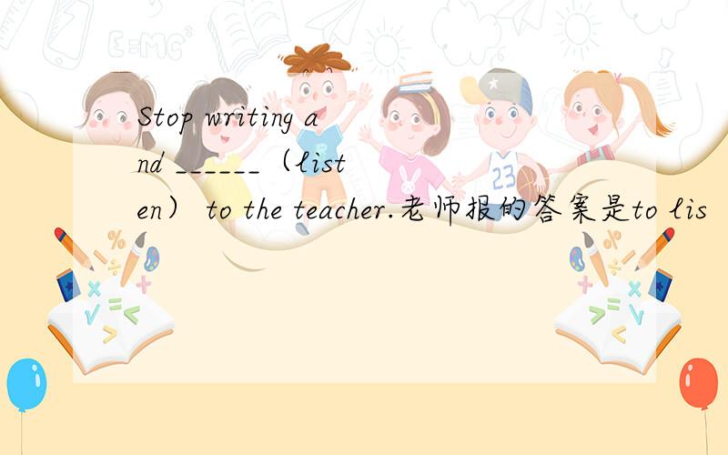 Stop writing and ______（listen） to the teacher.老师报的答案是to lis