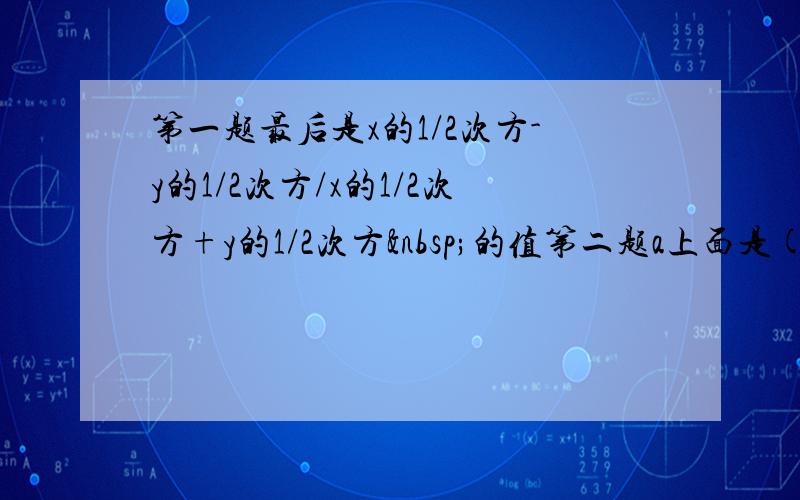 第一题最后是x的1/2次方-y的1/2次方/x的1/2次方+y的1/2次方 的值第二题a上面是(a²