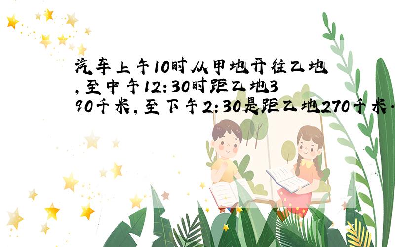 汽车上午10时从甲地开往乙地,至中午12：30时距乙地390千米,至下午2：30是距乙地270千米.