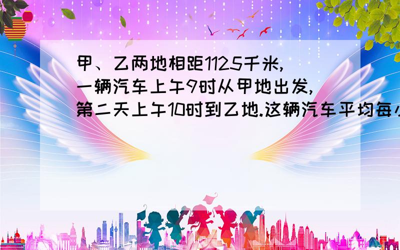 甲、乙两地相距1125千米,一辆汽车上午9时从甲地出发,第二天上午10时到乙地.这辆汽车平均每小时行多少千