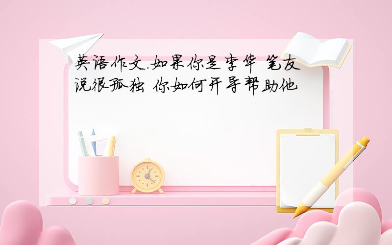 英语作文.如果你是李华 笔友说很孤独 你如何开导帮助他