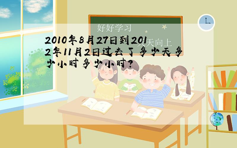 2010年8月27日到2012年11月2日过去了多少天多少小时多少小时?