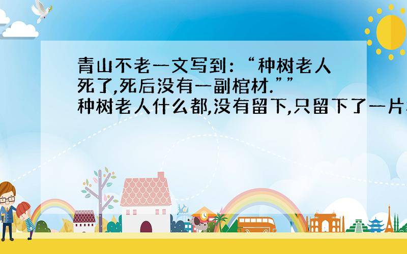 青山不老一文写到：“种树老人死了,死后没有一副棺材.””种树老人什么都,没有留下,只留下了一片树林