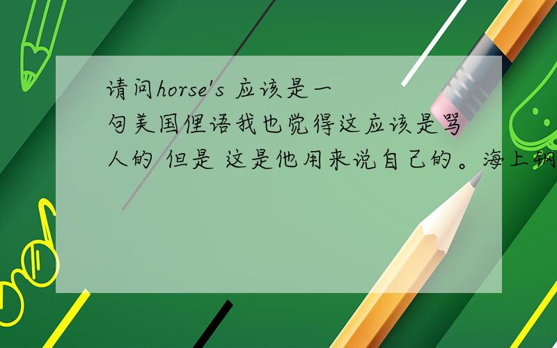 请问horse's 应该是一句美国俚语我也觉得这应该是骂人的 但是 这是他用来说自己的。海上钢琴师里的一句台词字幕为 我