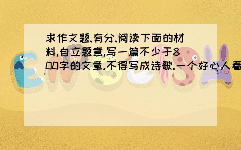 求作文题.有分.阅读下面的材料,自立题意,写一篇不少于800字的文章.不得写成诗歌.一个好心人看到一只蝴蝶在茧里挣扎着要