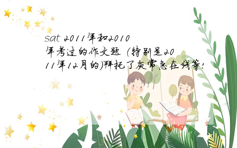 sat 2011年和2010年考过的作文题 （特别是2011年12月的）拜托了灰常急在线等!