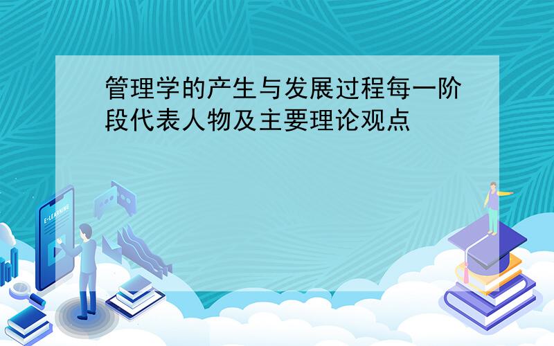 管理学的产生与发展过程每一阶段代表人物及主要理论观点