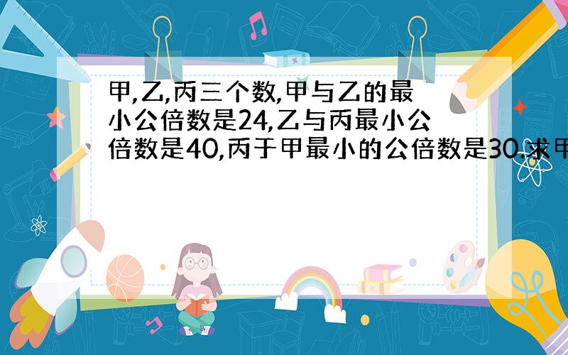 甲,乙,丙三个数,甲与乙的最小公倍数是24,乙与丙最小公倍数是40,丙于甲最小的公倍数是30.求甲,乙,丙.