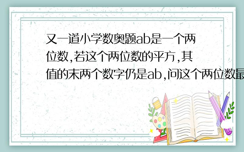 又一道小学数奥题ab是一个两位数,若这个两位数的平方,其值的末两个数字仍是ab,问这个两位数最大是多少?要有分析过程.谢