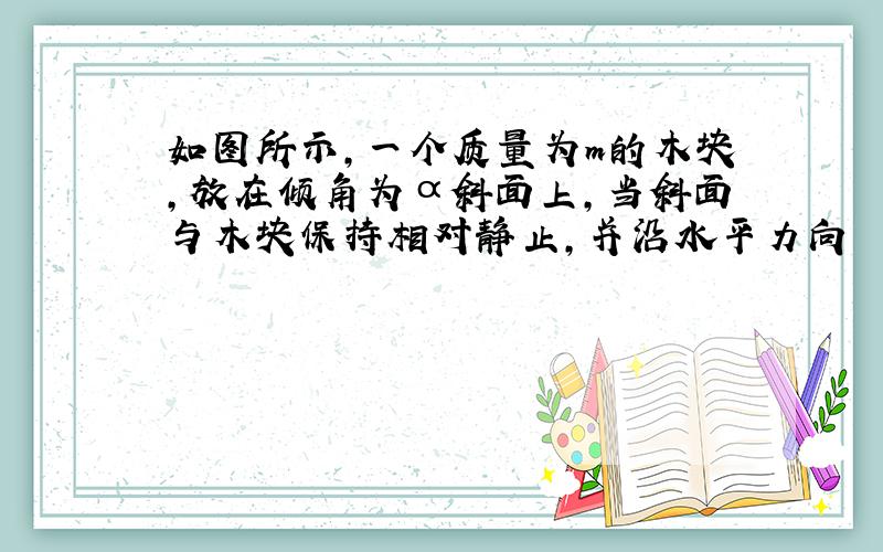 如图所示,一个质量为m的木块,放在倾角为α斜面上,当斜面与木块保持相对静止,并沿水平力向