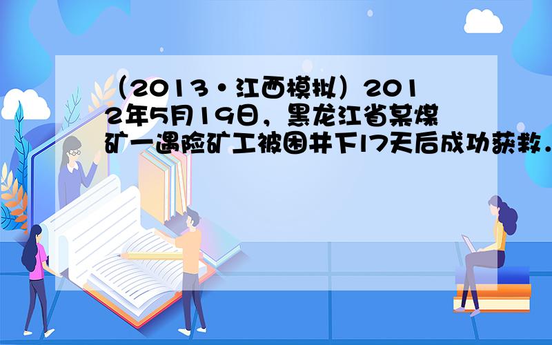 （2013•江西模拟）2012年5月19日，黑龙江省某煤矿一遇险矿工被困井下l7天后成功获救．下面是在救援及救治过程中的