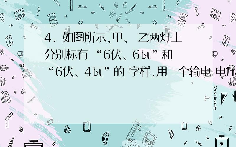 4．如图所示,甲、 乙两灯上分别标有 “6伏、6瓦”和 “6伏、4瓦”的 字样.用一个输电 电压恒为12伏 的电