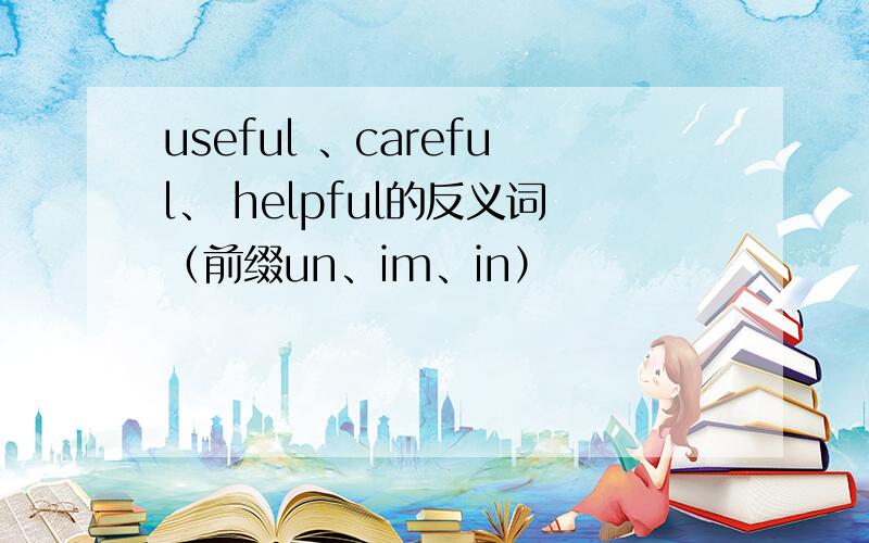 useful 、careful、 helpful的反义词（前缀un、im、in）