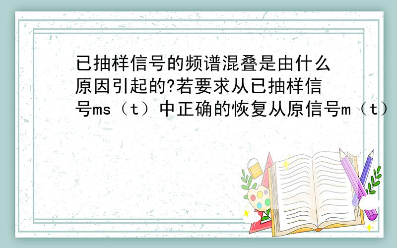 已抽样信号的频谱混叠是由什么原因引起的?若要求从已抽样信号ms（t）中正确的恢复从原信号m（t）