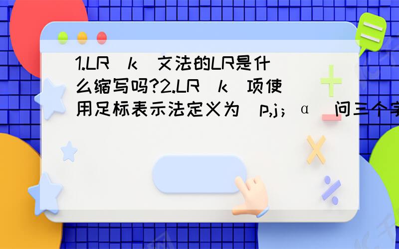 1.LR(k)文法的LR是什么缩写吗?2.LR(k)项使用足标表示法定义为[p,j；α]问三个字母的含义,并举例.