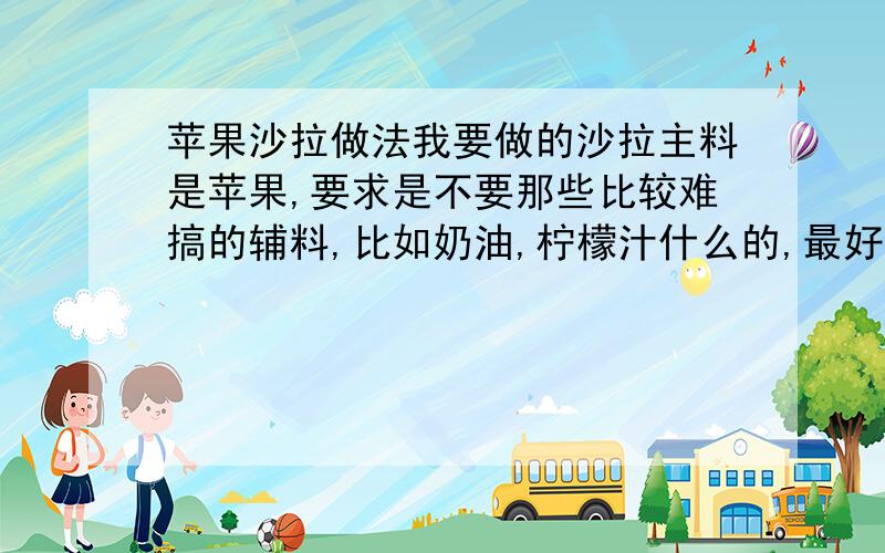 苹果沙拉做法我要做的沙拉主料是苹果,要求是不要那些比较难搞的辅料,比如奶油,柠檬汁什么的,最好是低糖的